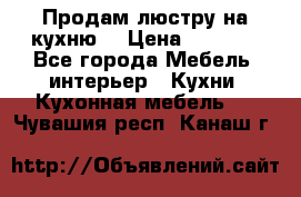 Продам люстру на кухню. › Цена ­ 2 000 - Все города Мебель, интерьер » Кухни. Кухонная мебель   . Чувашия респ.,Канаш г.